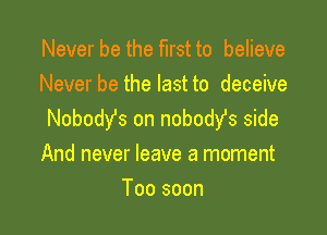 Never be the first to believe
Never be the last to deceive

Nobody's on nobodst side
And never leave a moment

Too soon