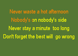 Never waste a hot afternoon
NobodYs on nobodfs side

Never stay a minute too long
Don't forget the best will go wrong