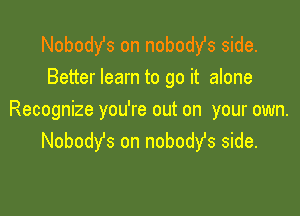 Nobody's on nobodfs side.
Better learn to go it alone

Recognize you're out on your own.
Nobody's on nobodyfs side.