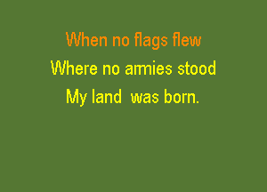When no flags flew

Where no armies stood
My land was born.