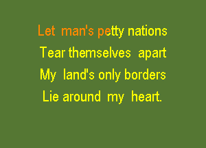 Let man's petty nations
Tearthemselves apart

My land's only borders
Lie around my heart.