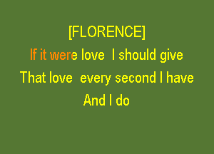 IFLORENCEI
If it were love I should give

That love every second I have
And I do