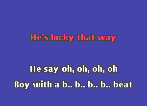 He's lucky that way

He say oh, oh, oh, oh

Boy with a b.. b.. b.. b.. beat