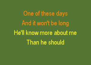 One of these days

And it won't be long

He'll know more about me
Than he should