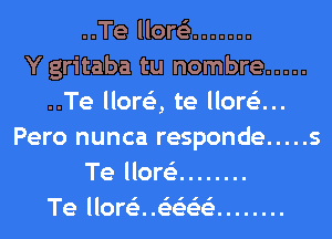 ..Te llore'e .......

Y gritaba tu nombre .....
..Te llore'z, te llore'e...
Pero nunca responde ..... 5
Te llore'e ........

I'll

Te llore'e. .eeee ........