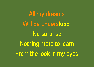 All my dreams
Will be understood.
No surprise
Nothing more to learn

From the look in my eyes