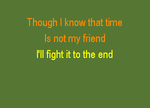 Though I know that time
Is not my friend

I'll fight it to the end