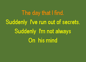 The day that I find.
Suddenly I've run out of secrets.

Suddenly I'm not always
On his mind