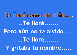 Te llore'e como un nifio....
..Te llore'e .......

Pero alin no te olvido .....
..Te llore'e .......

Y gritaba tu nombre .....