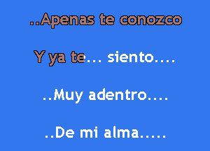 ..Apenas te conozco

Y ya te... siento....

..Muy adentro....

..De mi alma .....