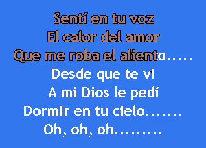 Sentl' en tu voz
El calor del amor
Que me roba el aliento .....
Desde que te vi
A mi Dios le pedl'
Dormir en tu cielo .......

Oh, oh, oh .........