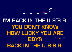 -
q

I'M BACK IN THE..U.S.-S.R.
YOU DON'T KNOW
HOW LUCKY YOU ARE

' BOYS ' '
BACK IN THE U.S.S.R.