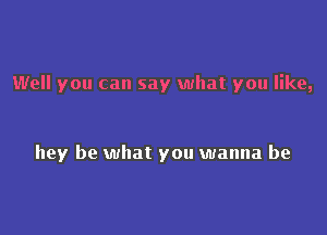 Well you can say what you like,

hey be what you wanna be