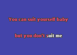 You can suit yourself baby

but you don't suit me