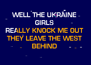 - WELL'THE UKRAINE-
GIRLS -
REALLY KNOCK'ME OUT
THE? LEAVE THE WEST
- BEHIND - - -