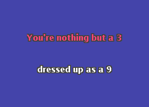 You're nothing but a 3

dressed up as a 9