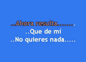 ..Ahora resulta ........

..Que de mi
..No quieres nada .....