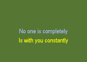 No one is completely
Is with you constantly