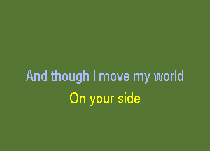 And though I move my world

On your side