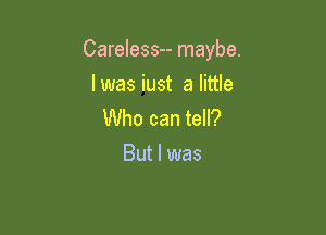 Careless-- maybe.

I was iust a little
Who can tell?
But I was