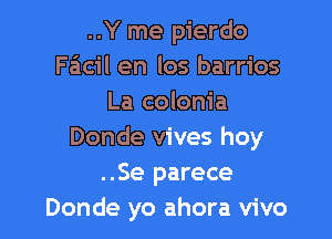 ..Y me pierdo
Facil en los barrios
La colonia

Donde vives hoy
..Se parece
Donde yo ahora vivo