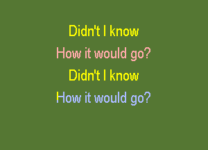 Didn't I know
How it would go?

Didn't I know
How it would go?