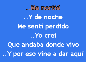 ..Me nortie'z
..Y de noche
Me senti perdido
..Yo crei
Que andaba donde vivo
..Y por eso vine a dar aqui