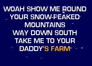 WOAH SHOW ME BOUND
- YOUR SNOW-F'EAKED
MOUNTAINS '
WAY DOWN SOUTH
TAKE ME TO YOUR
BADDY'S FARM' - '