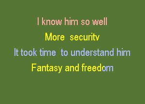 I know him so well
More securitv

It took time to understand him
Fantasy and freedom