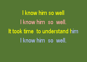 I know him so well
I know him so well.

It took time to understand him
lknow him so well.