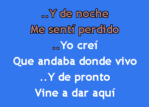 ..Y de noche
Me senti perdido
..Yo crei

Que andaba donde vivo
..Y de pronto
Vine a dar aqui