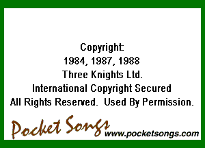 Copyright
1984, 1987, 1988

Three Knights Ltd.
International Copyright Secured
All Rights Reserved. Used By Permission.

DOM SOWW.WCketsongs.com