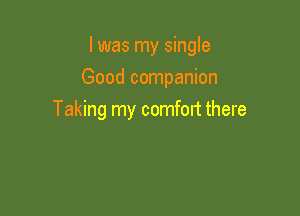 I was my single

Good companion

Taking my comfort there