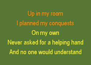 Up in my room

I planned my conquests

On my own
Never asked for a helping hand
And no one would understand