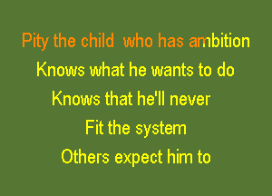 Pity the child who has ambition
Knows what he wants to do

Knows that he'll never
Fit the system
Others expect him to