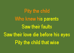Pity the child
Who knew his parents

Saw their faults
Saw their love die before his eyes
Pity the child that wise