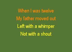 When I was twelve
My father moved out

Left with a whimper
Not with a shout