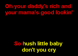 Oh your daddy's rich and
your mama's good lookin'

So hush little baby
don't you cry