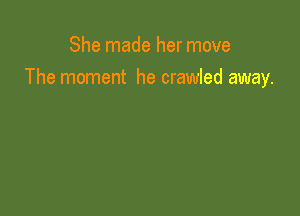 She made her move
The moment he crawled away.