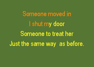 Someone moved in
I shut my door

Someone to treat her
Just the same way as before.