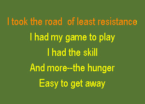 I took the road of least resistance
I had my game to play

I had the skill
And more--the hunger

Easy to get away