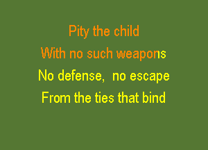 Pity the child
With no such weapons

No defense, no escape
From the ties that bind