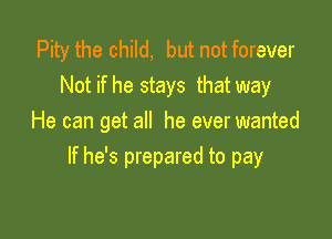 Pity the child, but not forever
Not if he stays that way
He can get all he ever wanted

If he's prepared to pay