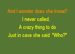And I wonder does she know?
I never called.

A crazy thing to do
Just in case she said Who?