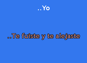 ..Te fuiste y te alejaste