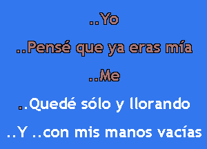 ..Yo

..Penss'z que ya eras mia
..Me

..Queds'z sdlo y llorando

..Y ..con mis manos vacias