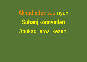 Almod edes szarnyan

Suhanj konnyeden
Apukad eros kezen.