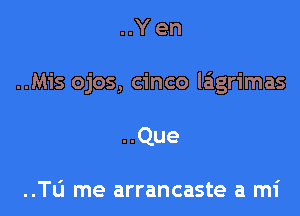 ..Yen

..Mis ojos, cinco laigrimas

..Que

..th me arrancaste a mi