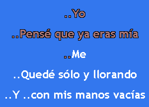 ..Yo

..Penss'z que ya eras mia
..Me

..Queds'z sdlo y llorando

..Y ..con mis manos vacias