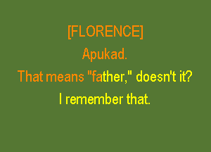 IFLORENCEI
Apukad.

That means father, doesn't it?
I remember that.